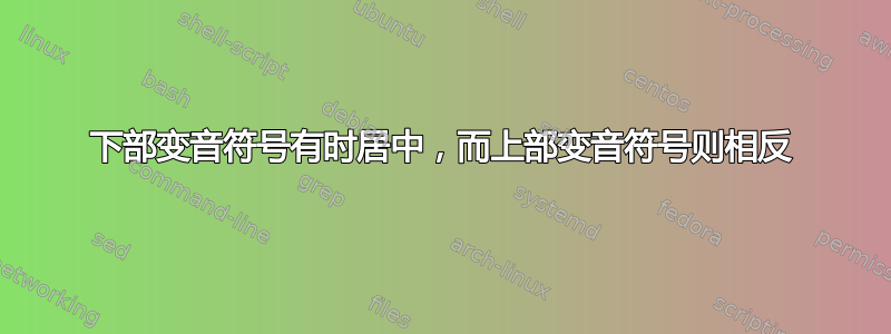 下部变音符号有时居中，而上部变音符号则相反