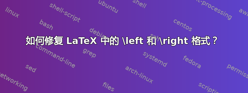 如何修复 LaTeX 中的 \left 和 \right 格式？