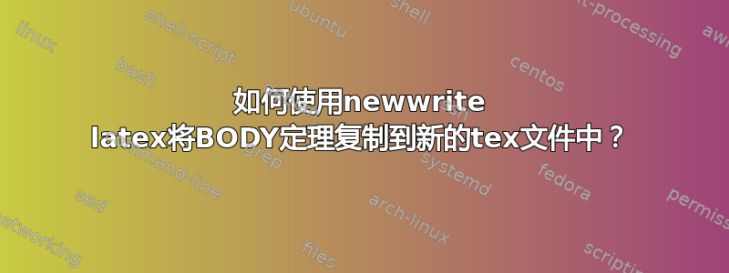 如何使用newwrite latex将BODY定理复制到新的tex文件中？