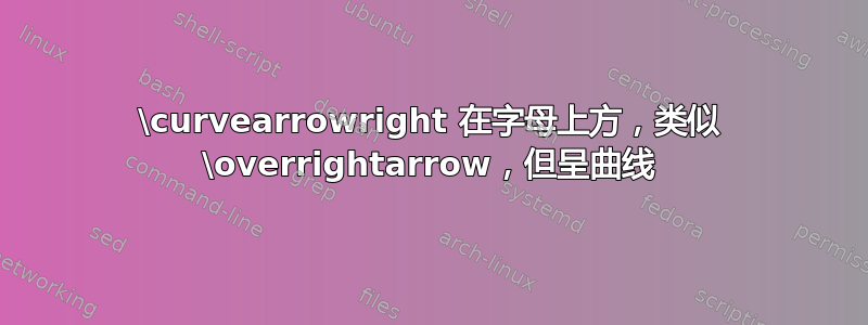 \curvearrowright 在字母上方，类似 \overrightarrow，但呈曲线