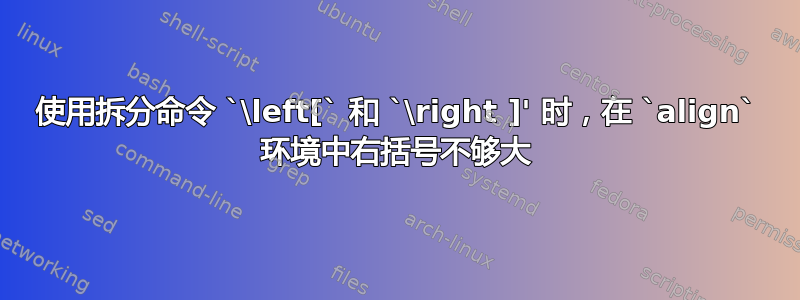 使用拆分命令 `\left[` 和 `\right ]' 时，在 `align` 环境中右括号不够大