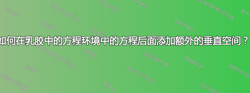 如何在乳胶中的方程环境中的方程后面添加额外的垂直空间？