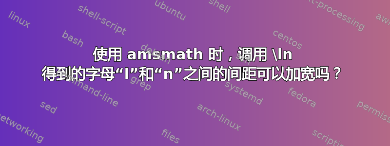 使用 amsmath 时，调用 \ln 得到的字母“l”和“n”之间的间距可以加宽吗？