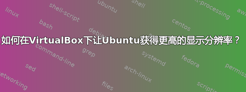 如何在VirtualBox下让Ubuntu获得更高的显示分辨率？