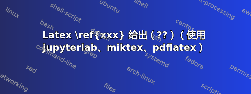 Latex \ref{xxx} 给出（??）（使用 jupyterlab、miktex、pdflatex）