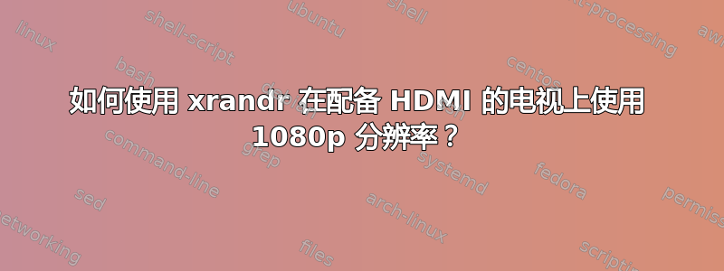 如何使用 xrandr 在配备 HDMI 的电视上使用 1080p 分辨率？