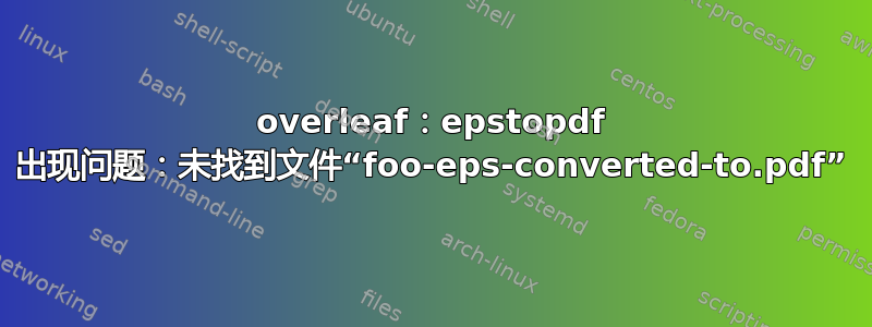 overleaf：epstopdf 出现问题：未找到文件“foo-eps-converted-to.pdf”