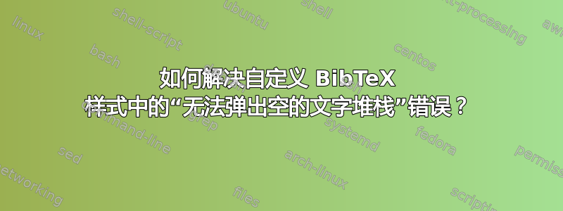 如何解决自定义 BibTeX 样式中的“无法弹出空的文字堆栈”错误？