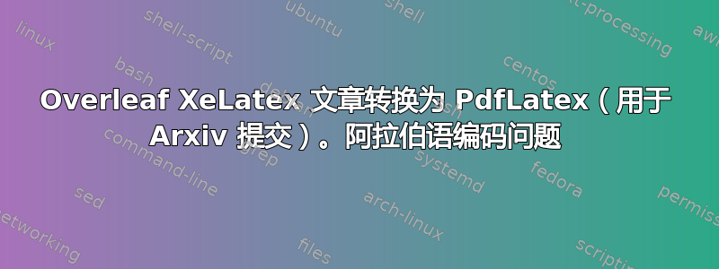 Overleaf XeLatex 文章转换为 PdfLatex（用于 Arxiv 提交）。阿拉伯语编码问题