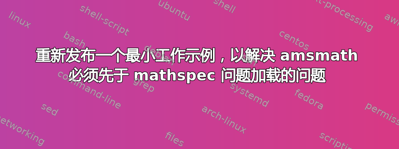 重新发布一个最小工作示例，以解决 amsmath 必须先于 mathspec 问题加载的问题