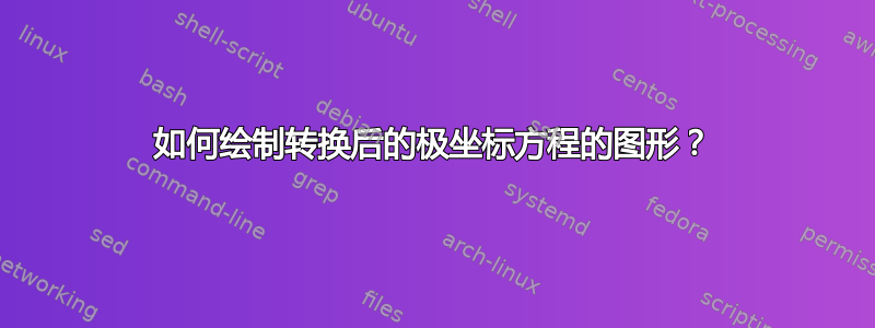 如何绘制转换后的极坐标方程的图形？