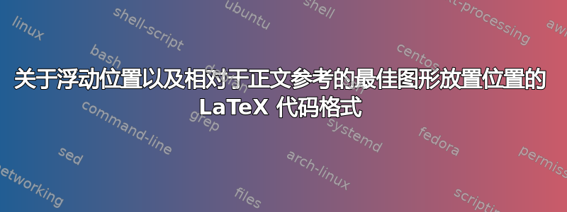 关于浮动位置以及相对于正文参考的最佳图形放置位置的 LaTeX 代码格式