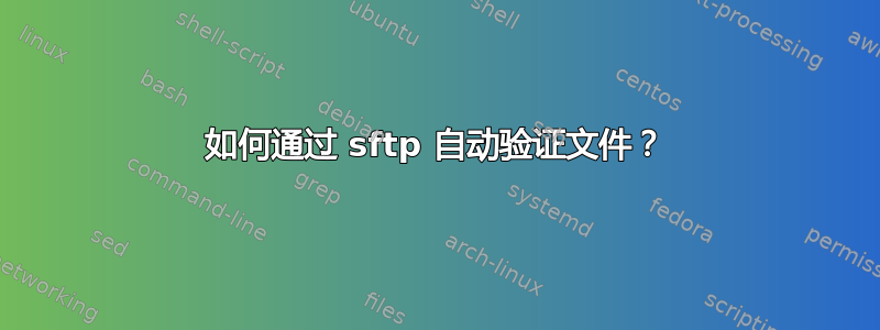 如何通过 sftp 自动验证文件？