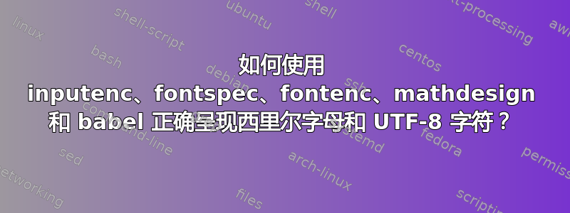 如何使用 inputenc、fontspec、fontenc、mathdesign 和 babel 正确呈现西里尔字母和 UTF-8 字符？