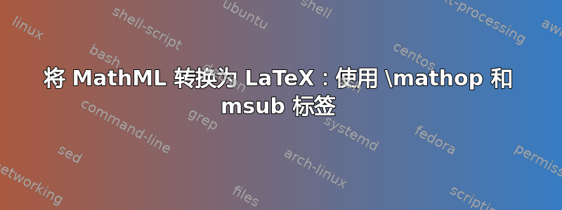 将 MathML 转换为 LaTeX：使用 \mathop 和 msub 标签