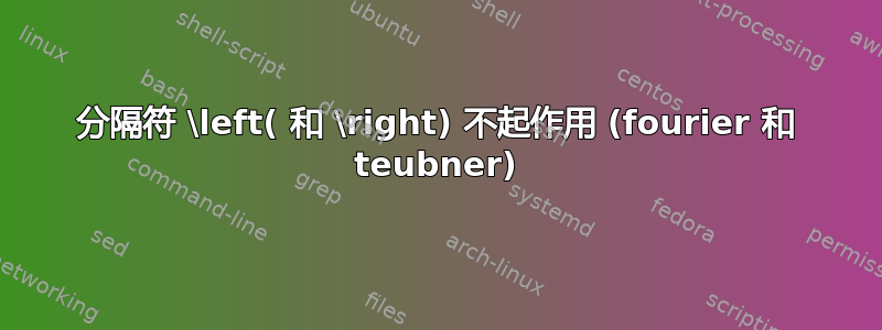 分隔符 \left( 和 \right) 不起作用 (fourier 和 teubner)