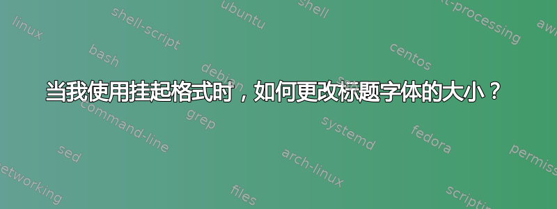 当我使用挂起格式时，如何更改标题字体的大小？