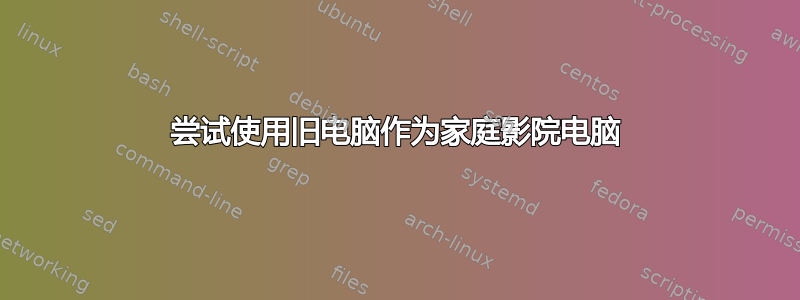 尝试使用旧电脑作为家庭影院电脑