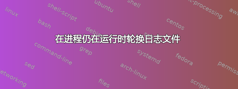 在进程仍在运行时轮换日志文件