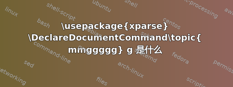 \usepackage{xparse} \DeclareDocumentCommand\topic{ mmggggg} g 是什么