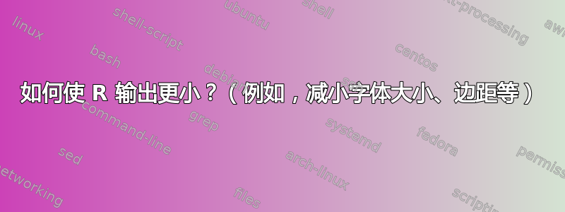 如何使 R 输出更小？（例如，减小字体大小、边距等）