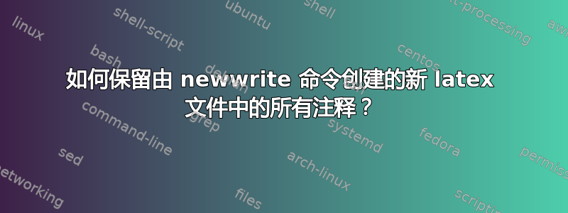 如何保留由 newwrite 命令创建的新 latex 文件中的所有注释？