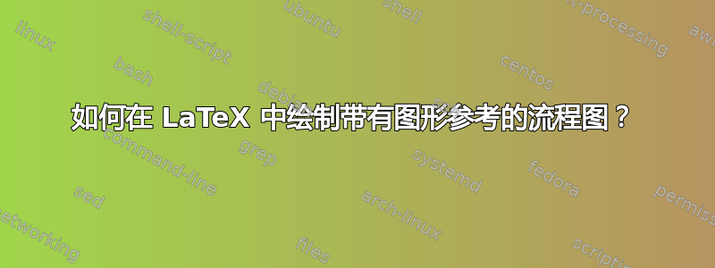 如何在 LaTeX 中绘制带有图形参考的流程图？