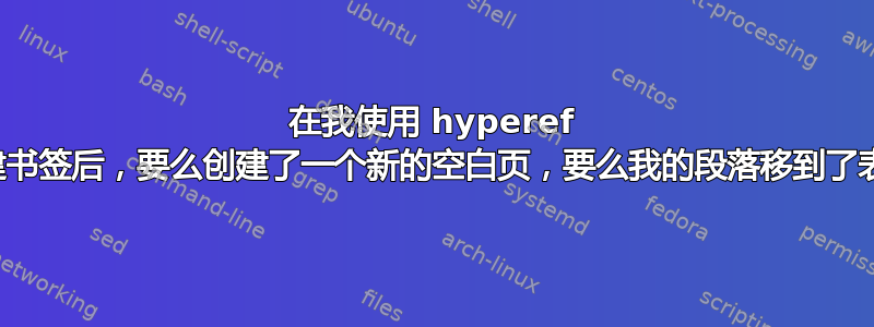 在我使用 hyperef 自动创建书签后，要么创建了一个新的空白页，要么我的段落移到了表格前面