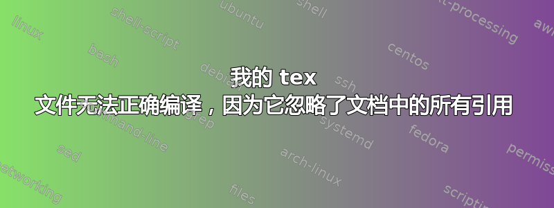 我的 tex 文件无法正确编译，因为它忽略了文档中的所有引用