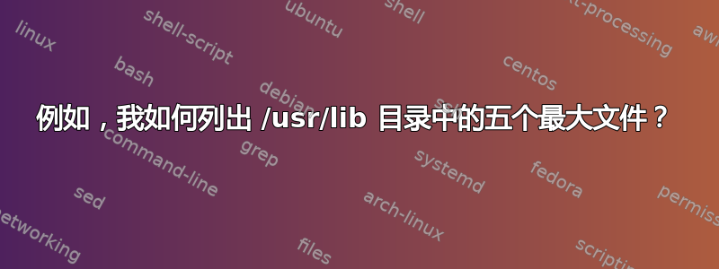 例如，我如何列出 /usr/lib 目录中的五个最大文件？