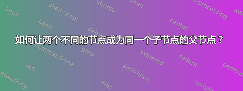 如何让两个不同的节点成为同一个子节点的父节点？