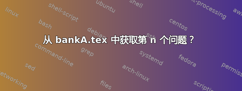 从 bankA.tex 中获取第 n 个问题？