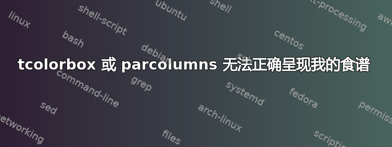 tcolorbox 或 parcolumns 无法正确呈现我的食谱