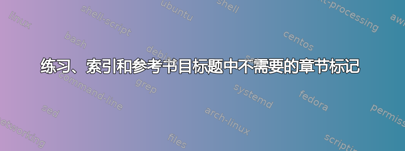 练习、索引和参考书目标题中不需要的章节标记