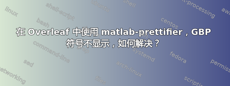 在 Overleaf 中使用 matlab-prettifier，GBP 符号不显示，如何解决？