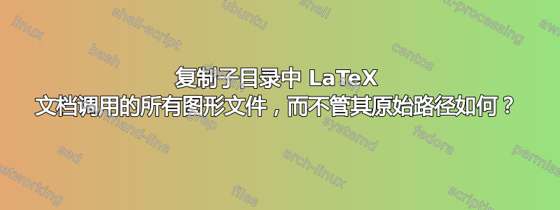 复制子目录中 LaTeX 文档调用的所有图形文件，而不管其原始路径如何？