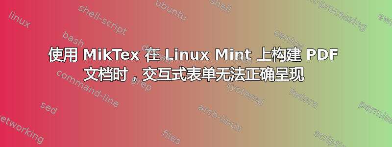 使用 MikTex 在 Linux Mint 上构建 PDF 文档时，交互式表单无法正确呈现