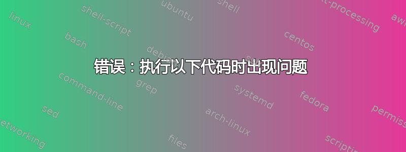 错误：执行以下代码时出现问题