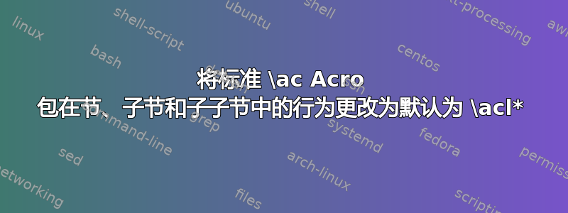 将标准 \ac Acro 包在节、子节和子子节中的行为更改为默认为 \acl*