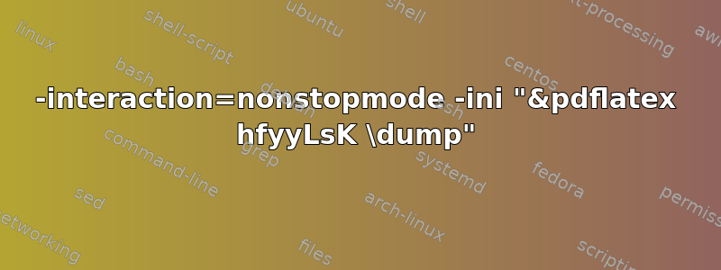 -interaction=nonstopmode -ini "&pdflatex hfyyLsK \dump"