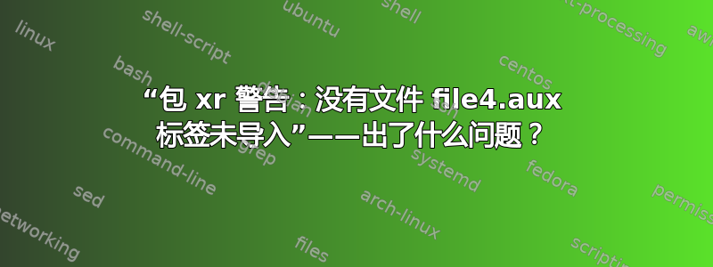 “包 xr 警告：没有文件 file4.aux 标签未导入”——出了什么问题？