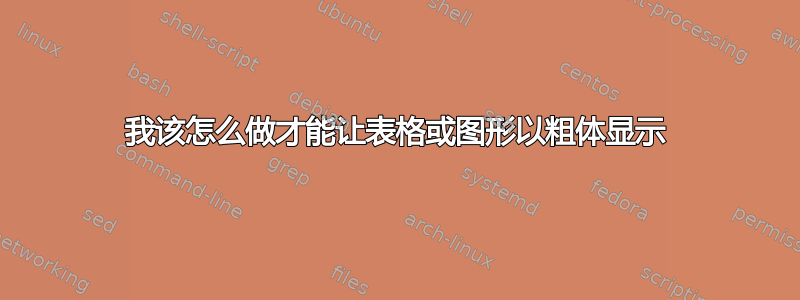 我该怎么做才能让表格或图形以粗体显示