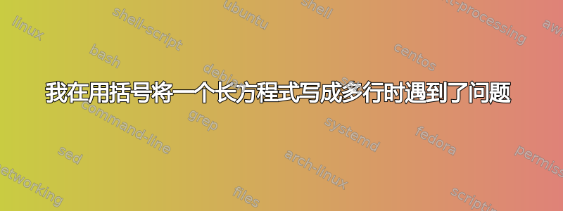 我在用括号将一个长方程式写成多行时遇到了问题