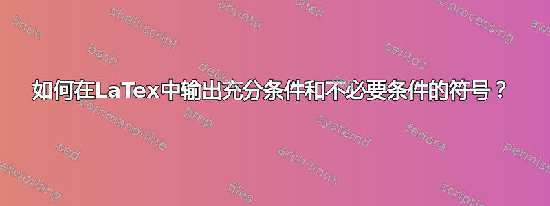 如何在LaTex中输出充分条件和不必要条件的符号？