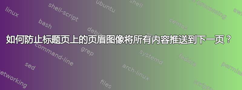 如何防止标题页上的页眉图像将所有内容推送到下一页？