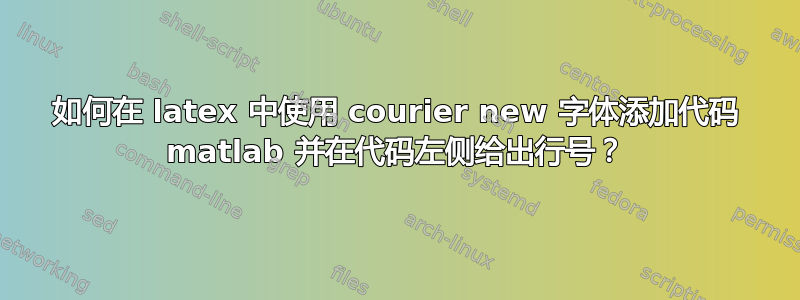 如何在 latex 中使用 courier new 字体添加代码 matlab 并在代码左侧给出行号？