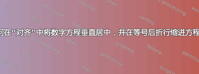 如何在“对齐”中将数字方程垂直居中，并在等号后折行缩进方程？