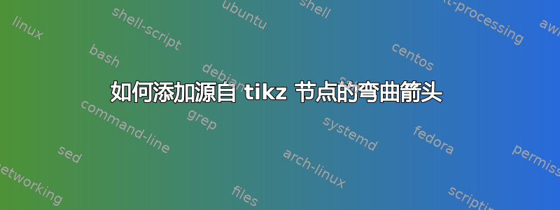 如何添加源自 tikz 节点的弯曲箭头