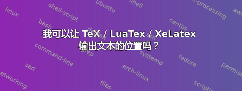 我可以让 TeX / LuaTex / XeLatex 输出文本的位置吗？