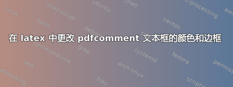 在 latex 中更改 pdfcomment 文本框的颜色和边框